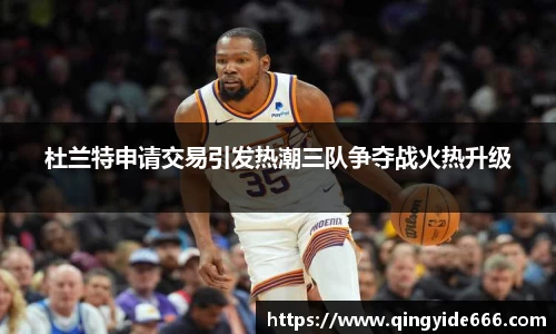 杜兰特申请交易引发热潮三队争夺战火热升级